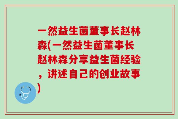一然益生菌董事长赵林森(一然益生菌董事长赵林森分享益生菌经验，讲述自己的创业故事)