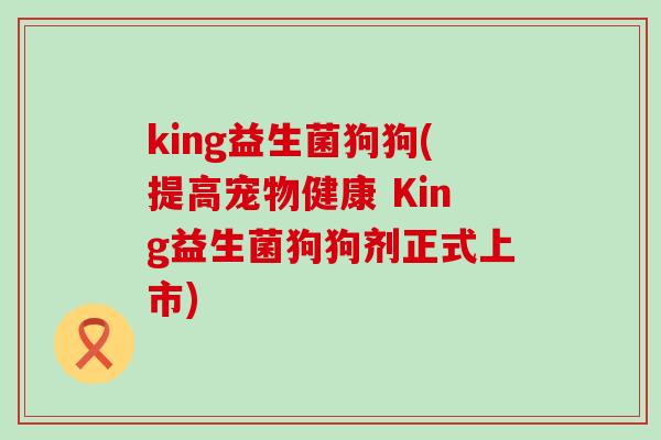 king益生菌狗狗(提高宠物健康 King益生菌狗狗剂正式上市)