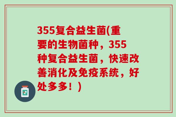 355复合益生菌(重要的生物菌种，355种复合益生菌，快速改善消化及免疫系统，好处多多！)