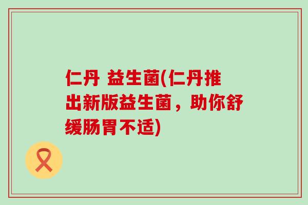 仁丹 益生菌(仁丹推出新版益生菌，助你舒缓肠胃不适)