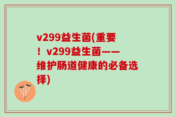 v299益生菌(重要！v299益生菌——维护肠道健康的必备选择)