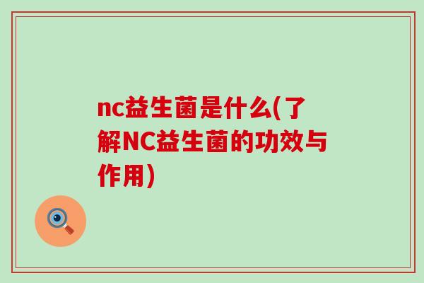 nc益生菌是什么(了解NC益生菌的功效与作用)