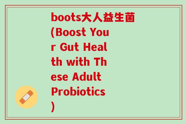 boots大人益生菌(Boost Your Gut Health with These Adult Probiotics)