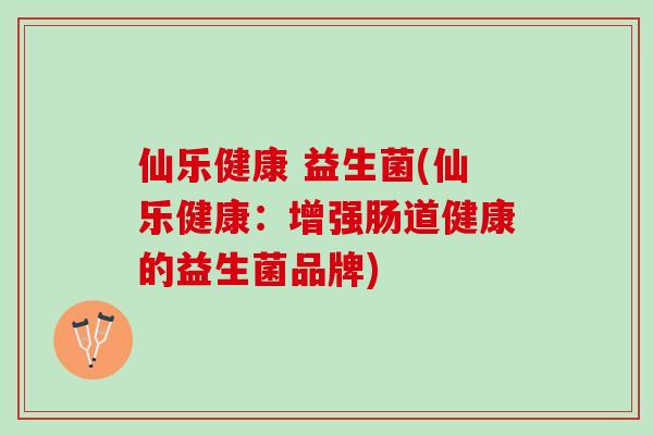 仙乐健康 益生菌(仙乐健康：增强肠道健康的益生菌品牌)