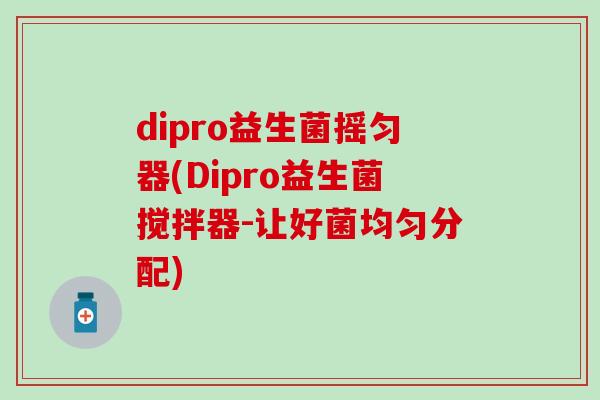 dipro益生菌摇匀器(Dipro益生菌搅拌器-让好菌均匀分配)