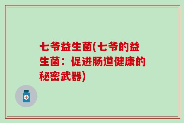 七爷益生菌(七爷的益生菌：促进肠道健康的秘密武器)