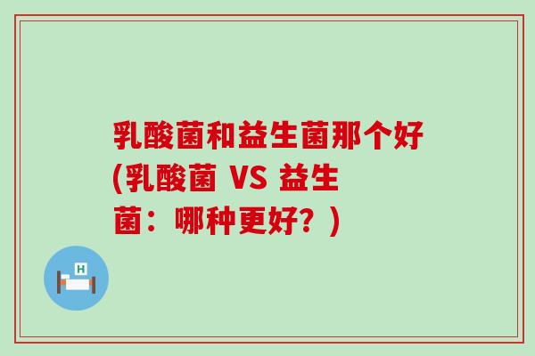 乳酸菌和益生菌那个好(乳酸菌 VS 益生菌：哪种更好？)