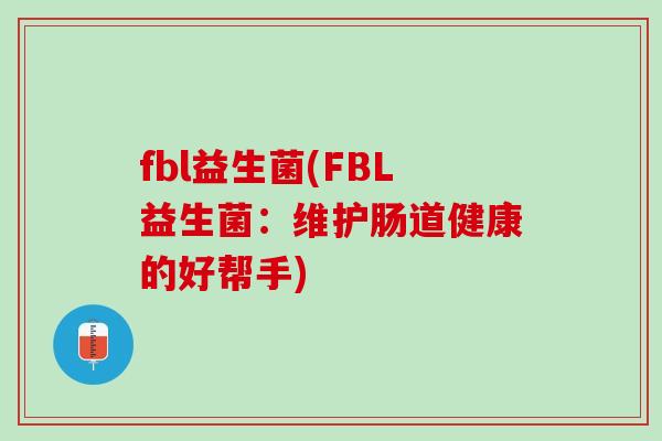fbl益生菌(FBL益生菌:维护肠道健康的好帮手) fbl益生菌(FBL益生菌:维护肠道健康的好帮手)