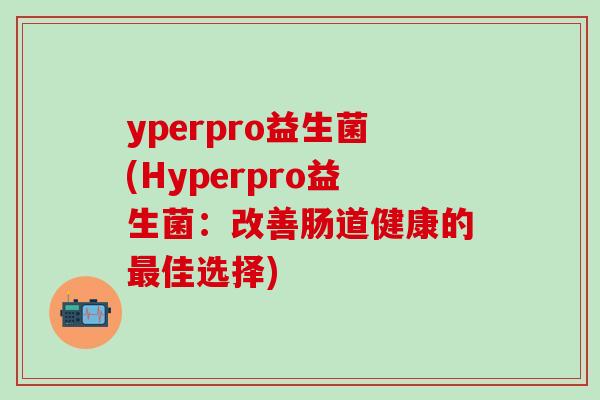yperpro益生菌(Hyperpro益生菌：改善肠道健康的最佳选择)