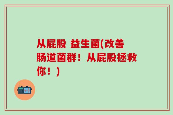 从屁股 益生菌(改善肠道菌群！从屁股拯救你！)