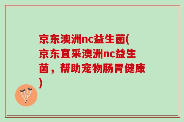 京东澳洲nc益生菌(京东直采澳洲nc益生菌，帮助宠物肠胃健康)
