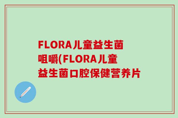 FLORA儿童益生菌咀嚼(FLORA儿童益生菌口腔保健营养片
