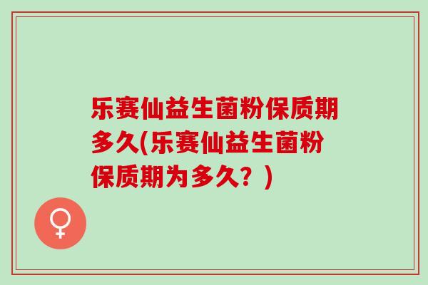 乐赛仙益生菌粉保质期多久(乐赛仙益生菌粉保质期为多久？)