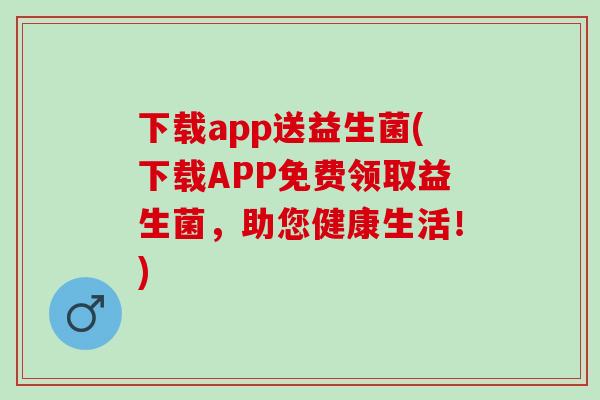 下载app送益生菌(下载APP免费领取益生菌，助您健康生活！)