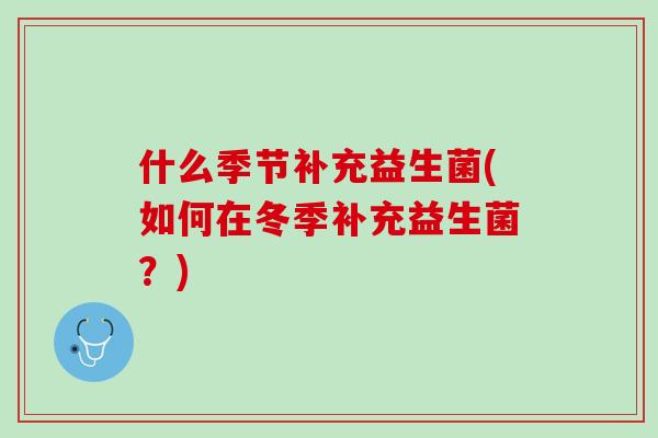 什么季节补充益生菌(如何在冬季补充益生菌？)