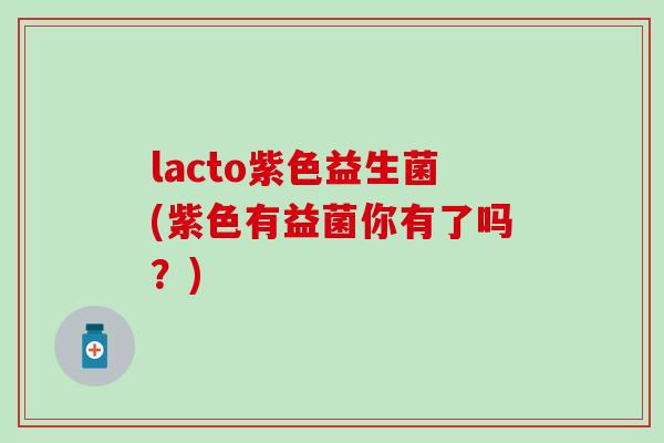 lacto紫色益生菌(紫色有益菌你有了吗？)