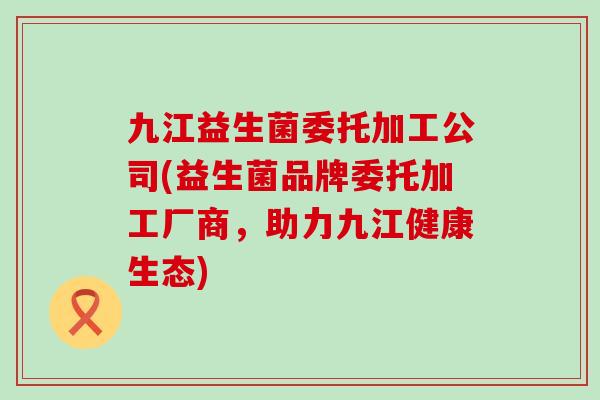 九江益生菌委托加工公司(益生菌品牌委托加工厂商，助力九江健康生态)