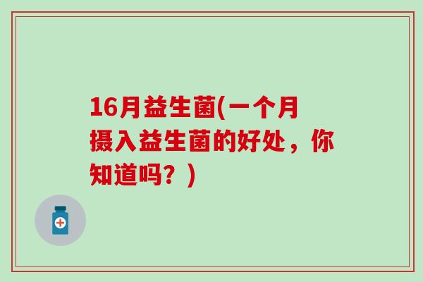 16月益生菌(一个月摄入益生菌的好处，你知道吗？)