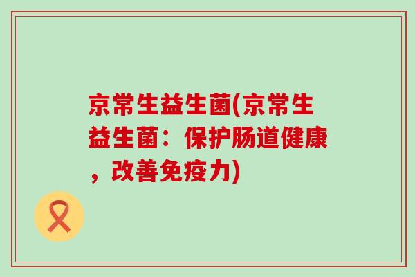 京常生益生菌(京常生益生菌:保护肠道健康,改善力) 京常生益生菌(京常生益生菌:保护肠道健康,改善力)