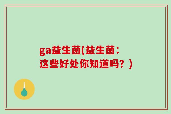 ga益生菌(益生菌：这些好处你知道吗？)