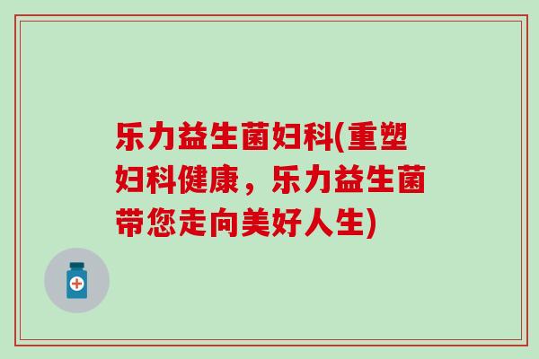 乐力益生菌妇科(重塑妇科健康，乐力益生菌带您走向美好人生)