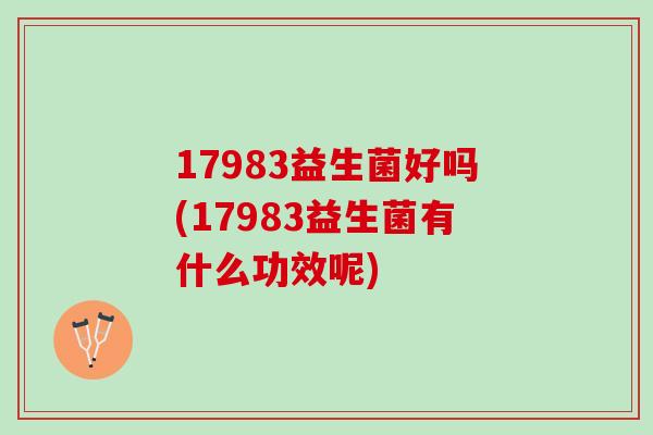 17983益生菌好吗(17983益生菌有什么功效呢)