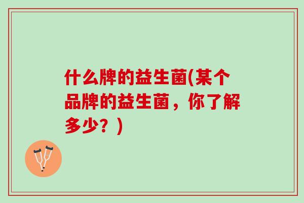 什么牌的益生菌(某个品牌的益生菌，你了解多少？)
