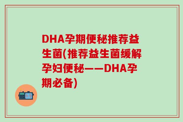 DHA孕期便秘推荐益生菌(推荐益生菌缓解孕妇便秘——DHA孕期必备)