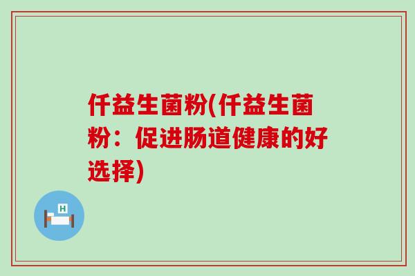仟益生菌粉(仟益生菌粉：促进肠道健康的好选择)