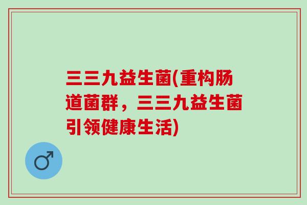 三三九益生菌(重构肠道菌群，三三九益生菌引领健康生活)