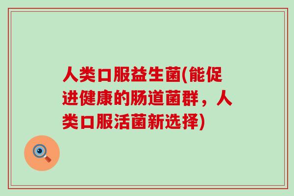 人类口服益生菌(能促进健康的肠道菌群，人类口服活菌新选择)