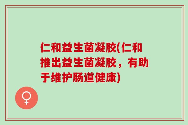 仁和益生菌凝胶(仁和推出益生菌凝胶，有助于维护肠道健康)