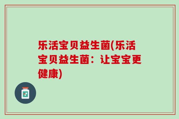 乐活宝贝益生菌(乐活宝贝益生菌：让宝宝更健康)