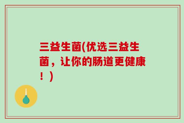 三益生菌(优选三益生菌，让你的肠道更健康！)