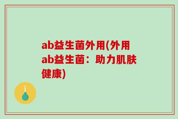 ab益生菌外用(外用ab益生菌：助力肌肤健康)