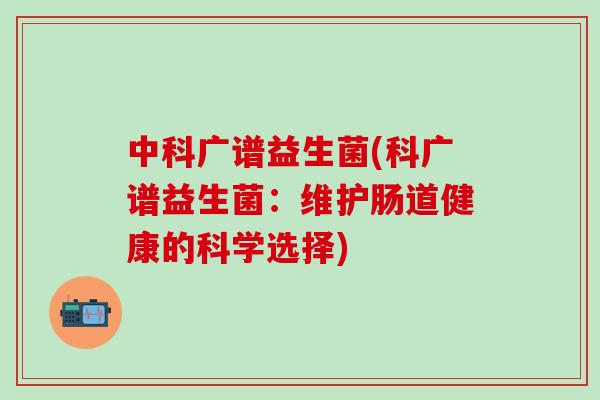 中科广谱益生菌(科广谱益生菌:维护肠道健康的科学选择) 中科广谱益生菌(科广谱益生菌:维护肠道健康的科学选择)