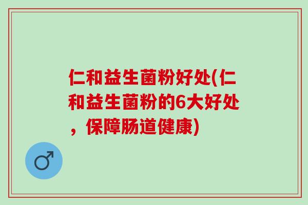 仁和益生菌粉好处(仁和益生菌粉的6大好处，保障肠道健康)