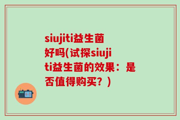 siujiti益生菌好吗(试探siujiti益生菌的效果：是否值得购买？)