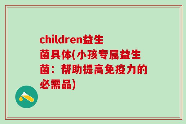 children益生菌具体(小孩专属益生菌：帮助提高免疫力的必需品)