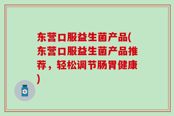 东营口服益生菌产品(东营口服益生菌产品推荐，轻松调节肠胃健康)