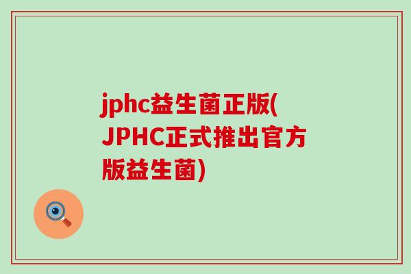jphc益生菌正版(JPHC正式推出官方版益生菌)