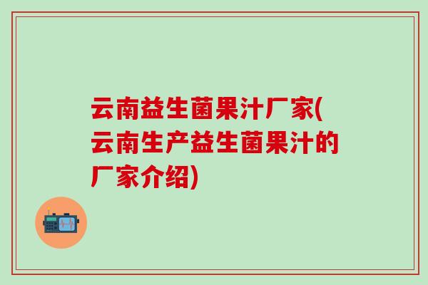 云南益生菌果汁厂家(云南生产益生菌果汁的厂家介绍)