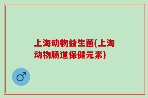 上海动物益生菌(上海动物肠道保健元素)