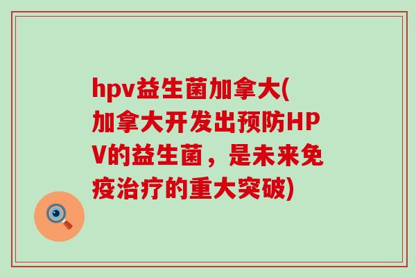 hpv益生菌加拿大(加拿大开发出预防HPV的益生菌，是未来免疫治疗的重大突破)
