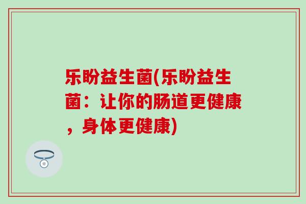 乐盼益生菌(乐盼益生菌：让你的肠道更健康，身体更健康)