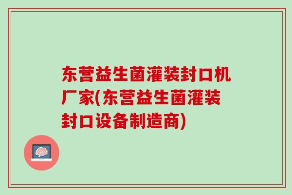 东营益生菌灌装封口机厂家(东营益生菌灌装封口设备制造商)