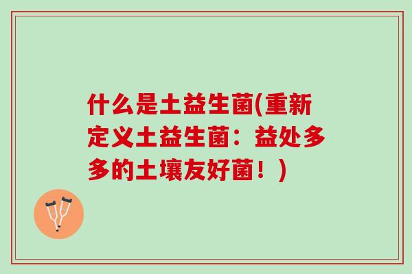 什么是土益生菌(重新定义土益生菌：益处多多的土壤友好菌！)