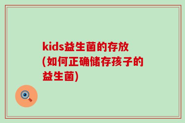 kids益生菌的存放(如何正确储存孩子的益生菌)