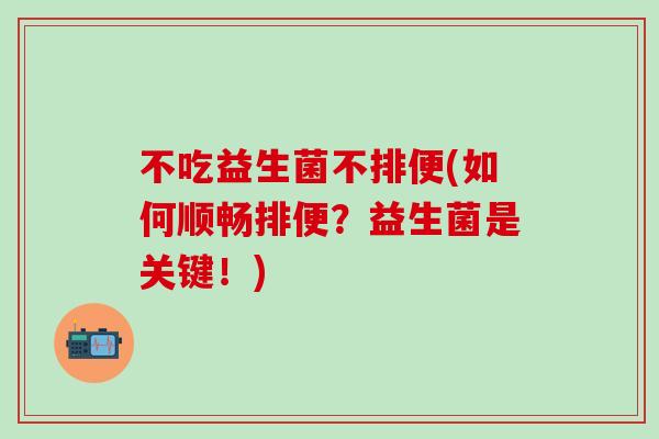 不吃益生菌不排便(如何顺畅排便？益生菌是关键！)