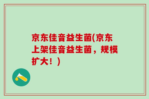 京东佳音益生菌(京东上架佳音益生菌，规模扩大！)